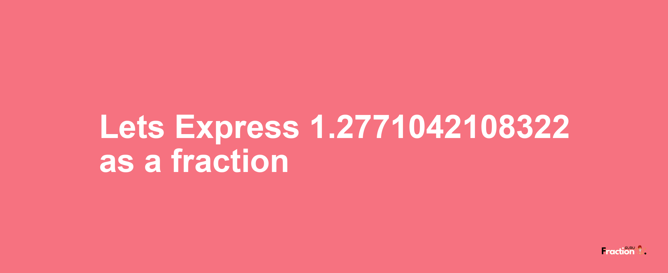 Lets Express 1.2771042108322 as afraction